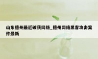 山东德州最近破获网络_德州网络黑客攻击案件最新