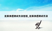 无损渗透测试方法包括_无损渗透测试方法