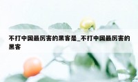 不打中国最厉害的黑客是_不打中国最厉害的黑客