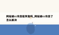 网站被cc攻击能恢复吗_网站被cc攻击了怎么解决