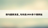 俄乌最新消息_乌攻击2400多个俄网站