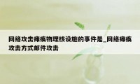 网络攻击瘫痪物理核设施的事件是_网络瘫痪攻击方式邮件攻击