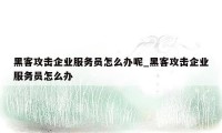 黑客攻击企业服务员怎么办呢_黑客攻击企业服务员怎么办