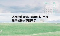 木马程序trojangeneric_木马程序机器人下载不了