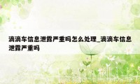 滴滴车信息泄露严重吗怎么处理_滴滴车信息泄露严重吗