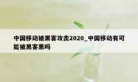 中国移动被黑客攻击2020_中国移动有可能被黑客黑吗