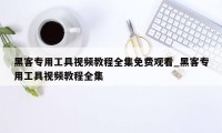 黑客专用工具视频教程全集免费观看_黑客专用工具视频教程全集