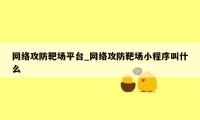 网络攻防靶场平台_网络攻防靶场小程序叫什么