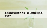 手机黑客专用软件大全_2016神器手机黑客软件