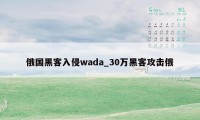 俄国黑客入侵wada_30万黑客攻击俄