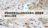 绝地求生被ddos攻击怎么解决_绝地求生被ddos攻击