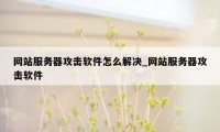 网站服务器攻击软件怎么解决_网站服务器攻击软件