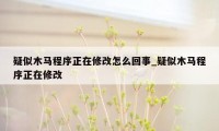 疑似木马程序正在修改怎么回事_疑似木马程序正在修改