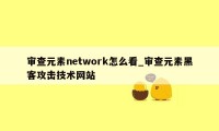 审查元素network怎么看_审查元素黑客攻击技术网站