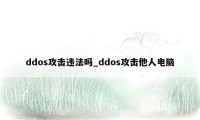 ddos攻击违法吗_ddos攻击他人电脑