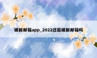 破解邮箱app_2022还能破解邮箱吗