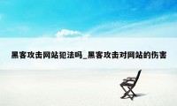 黑客攻击网站犯法吗_黑客攻击对网站的伤害