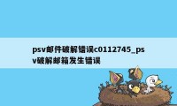 psv邮件破解错误c0112745_psv破解邮箱发生错误