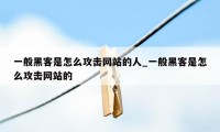 一般黑客是怎么攻击网站的人_一般黑客是怎么攻击网站的