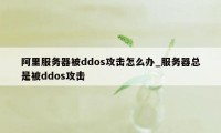 阿里服务器被ddos攻击怎么办_服务器总是被ddos攻击