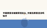 中国黑客会被国家招去么_中国当黑客违法吗知乎