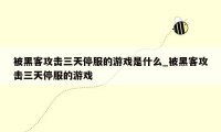 被黑客攻击三天停服的游戏是什么_被黑客攻击三天停服的游戏