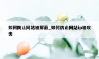 如何防止网站被屏蔽_如何防止网站ip被攻击