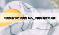 中国黑客惨败美国怎么办_中国黑客惨败美国