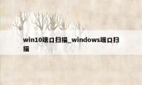 win10端口扫描_windows端口扫描