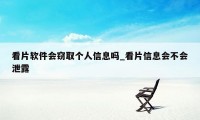 看片软件会窃取个人信息吗_看片信息会不会泄露