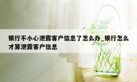 银行不小心泄露客户信息了怎么办_银行怎么才算泄露客户信息