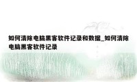 如何清除电脑黑客软件记录和数据_如何清除电脑黑客软件记录