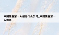 中国黑客第一人创办什么公司_中国黑客第一人创办