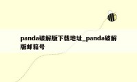 panda破解版下载地址_panda破解版邮箱号