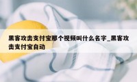 黑客攻击支付宝那个视频叫什么名字_黑客攻击支付宝自动