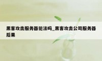 黑客攻击服务器犯法吗_黑客攻击公司服务器后果