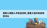 黑客入侵他人手机违法吗_黑客入侵手机游戏犯法么