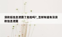 贷款后信息泄露了危险吗?_怎样知道有没贷款信息泄露