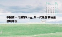 中国第一代黑客king_第一代黑客领袖是谁啊中国