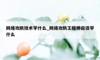 网络攻防技术学什么_网络攻防工程师应该学什么