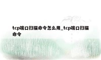 tcp端口扫描命令怎么用_tcp端口扫描命令