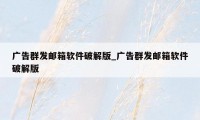 广告群发邮箱软件破解版_广告群发邮箱软件破解版