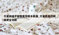 宁夏网络干部教育学院手机版_宁夏教育厅网络安全攻防