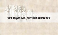 知乎封ip怎么办_知乎服务器被攻击了