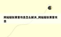 网站疑似黑客攻击怎么解决_网站疑似黑客攻击