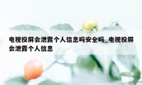 电视投屏会泄露个人信息吗安全吗_电视投屏会泄露个人信息