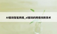 AI驱动智能网络_ai驱动的网络攻防技术