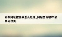 彩票网址被拦截怎么处理_网站主页被V8彩票网攻击