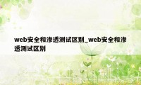 web安全和渗透测试区别_web安全和渗透测试区别