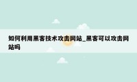 如何利用黑客技术攻击网站_黑客可以攻击网站吗